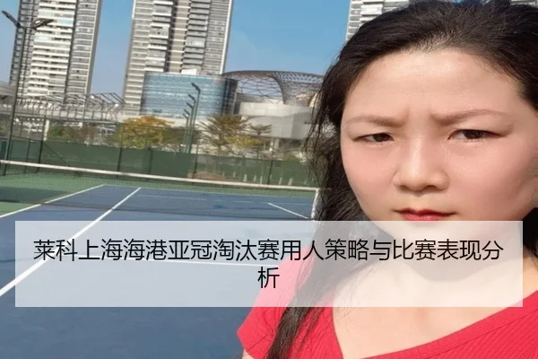 lai-ke-shang-hai-hai-gang-ya-guan-tao-tai-sai-yong-ren-ce-lve-yu-bi-sai-biao-xian-fen-xi-1-506.jpg | lesisports